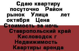 Сдаю квартиру посуточно › Район ­ рынок › Улица ­ 40 лет октября › Цена ­ 2 500 › Стоимость за ночь ­ 2 500 - Ставропольский край, Кисловодск г. Недвижимость » Квартиры аренда посуточно   . Ставропольский край